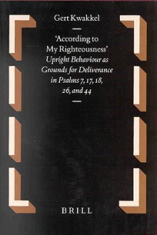 According to My Righteousness: Upright Behaviour as Grounds for Deliverance in Psalms 7, 17, 18, 26 and 44 - Gert Kwakkel