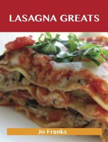 Lasagna Greats: Delicious Lasagna Recipes, the Top 95 Lasagna Recipes - Jo Franks