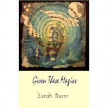 Given These Magics: Poems - Sarah Busse