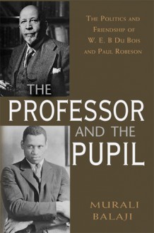 The Professor and the Pupil: The Politics and Friendship of W. E. B Du Bois and Paul Robeson - Murali Balaji