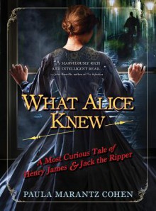 What Alice Knew: A Most Curious Tale of Henry James and Jack the Ripper - Paula Marantz Cohen