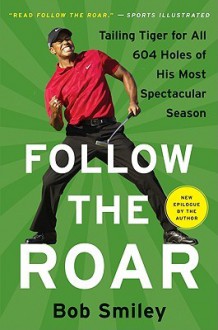 Follow the Roar: Tailing Tiger for All 604 Holes of His Most Spectacular Season - Bob Smiley