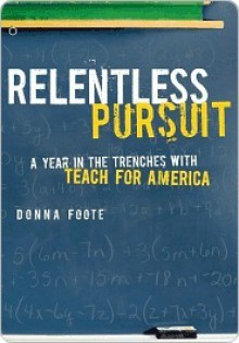 Relentless Pursuit: A Year in the Trenches with Teach for America - Donna Foote