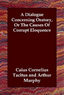 A Dialogue Concerning Oratory, or The Causes of Corrupt Eloquence - Tacitus