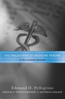 The Philosophy of Medicine Reborn: A Pellegrino Reader (ND Studies in Medical Ethics) - Edmund D. Pellegrino, H. Tristram Engelhardt Jr., Fabrice Jotterand