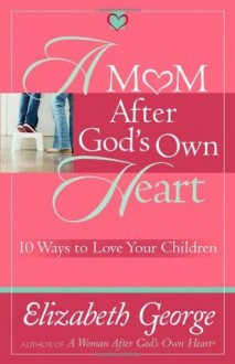 A Mom After God's Own Heart: 10 Ways to Love Your Children (George, Elizabeth (Insp)) - Elizabeth George