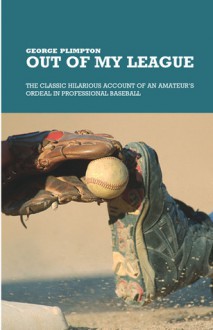 Out of My League: The Classic Hilarious Account of an Amateur's Ordeal in Professional Baseball - George Plimpton