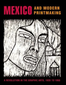 Mexico and Modern Printmaking: A Revolution in the Graphic Arts, 1920 to 1950 - John Ittmann