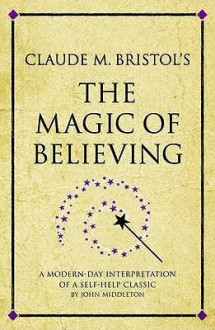 Claude M. Bristol's the Magic of Believing: A Modern-Day Interpretation of a Self-Help Classic - John Middleton