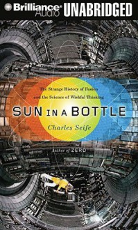 Sun in a Bottle: The Strange History of Fusion and the Science of Wishful Thinking - Charles Seife, Bill Weideman