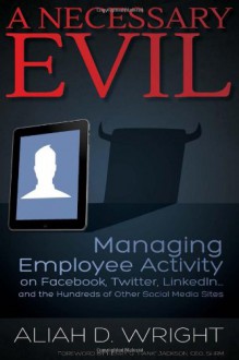 A Necessary Evil: Managing Employee Activity on Facebook, LinkedIn and the Hundreds of Other Social Media Sites - Aliah D. Wright