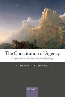 The Constitution of Agency: Essays on Practical Reason and Moral Psychology - Christine M. Korsgaard