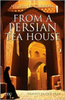 From a Persian Tea House: Travels in Old Iran - Michael Carroll