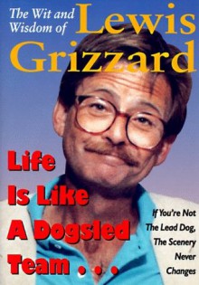 The Wit and Wisdom of Lewis Grizzard: Life Is Like a Dogsled Team... If You're Not the Lead Dog, the Scenery Never Changes - Lewis Grizzard