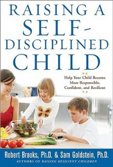 Raising a Self-Disciplined Child: Help Your Child Become More Responsible, Confident, and Resilient - Robert B. Brooks, Sam Goldstein