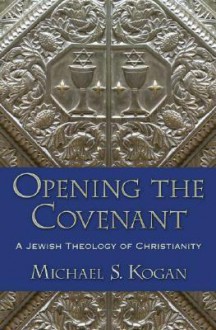 Opening the Covenant: A Jewish Theology of Christianity - Michael S. Kogan