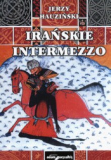 Irańskie intermezzo. Dzieje Persji w średniowieczu VII-XV w. - Jerzy Hauziński