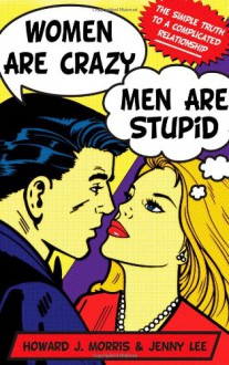 Women Are Crazy, Men Are Stupid: The Simple Truth to a Complicated Relationship - Howard J. Morris, Jenny Lee