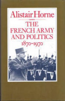 The French Army And Politics 1870-1970 - Alistair Horne