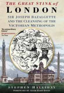 The Great Stink of London: Sir Joseph Bazalgette and the Cleansing of the Victorian Metropolis - Stephen Halliday, Adam Hart-Davis