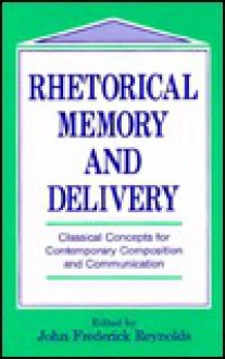 Rhetorical Memory and Delivery: Classical Concepts for Contemporary Composition and Communication - John Frederick Reynolds