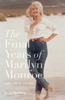 The Final Years of Marilyn Monroe: The Shocking True Story - Keith Badman