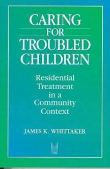 Caring for Troubled Children: Residential Treatment in a Community Context - James Whittaker