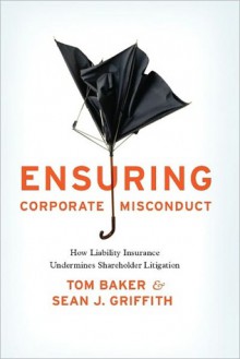 Ensuring Corporate Misconduct: How Liability Insurance Undermines Shareholder Litigation - Tom Baker, Sean J. Griffith