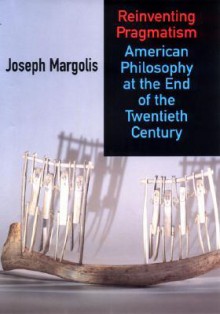 Reinventing Pragmatism: American Philosophy at the End of the Twentieth Century - Joseph Margolis