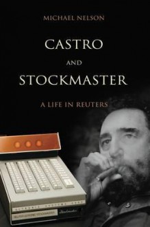 Castro and Stockmaster: A Life in Reuters - Michael Nelson