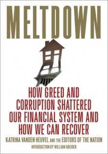 Meltdown: How Greed and Corruption Shattered Our Financial System and How We Can Recover - Katrina Vanden Heuvel, Ralph Nader, Barbara Ehrenreich, Naomi Klein, Allison Kilkenny, Joseph E. Stiglitz