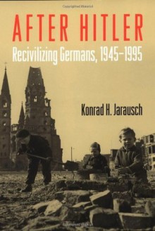 After Hitler: Recivilizing Germans, 1945-1995 - Konrad H. Jarausch, Brandon Hunziker