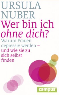 Wer bin ich ohne dich? Warum Frauen depressiv werden - und wie sie zu sich selbst finden - Ursula Nuber