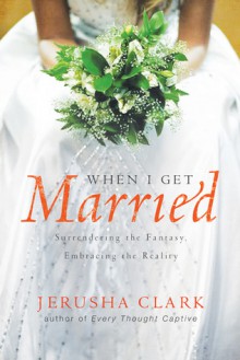 When I Get Married . . .: Surrendering the Fantasy, Embracing the Reality - Jerusha Clark, Gordon S Jackson