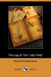 The Log of the Jolly Polly (Dodo Press) - Richard Harding Davis