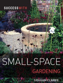 Success with Small-Space Gardening - Graham Clarke