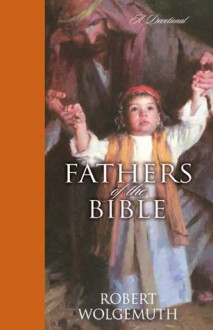 Fathers of the Bible: A Devotional - Robert Wolgemuth