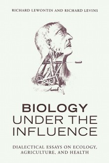 Biology Under the Influence: Dialectical Essays on Ecology, agriculture, and health - Richard C. Lewontin, Richard Levins