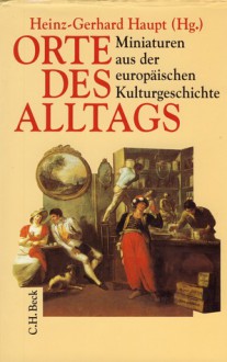 Orte des Alltags - Miniaturen aus der europäischen Kulturgeschichte - Heinz-Gerhard Haupt