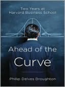 Ahead of the Curve: Two Years at Harvard Business School - Philip Delves Broughton