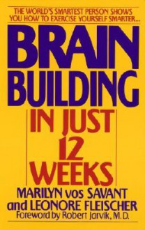 Brain Building in Just 12 Weeks - Marilyn Vos Savant, Leonore Fleischer, Robert Jarvik