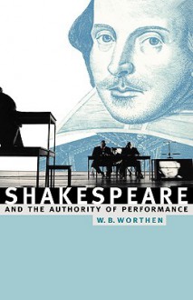 Shakespeare and the Authority of Performance - W.B. Worthen