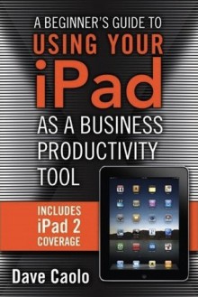 A Beginner's Guide to Using Your Ipad as a Business Productivity Tool - Dave Caolo