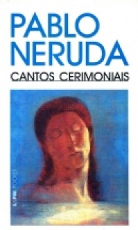 Cantos Cerimoniais - Pablo Neruda