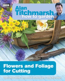 Alan Titchmarsh How to Garden: Flowers and Foliage for Cutting - Alan Titchmarsh