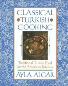 Classical Turkish Cooking: Traditional Turkish Food for the America - Ayla Esen Algar