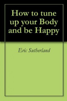 How to tune up your Body and be Happy - Eric Sutherland