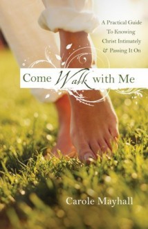 Come Walk With Me: A Practical Guide To Knowing Christ Intimately And Passing It On - Carole Mayhall