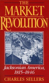 The Market Revolution: Jacksonian America, 1815-1846 - Charles Sellers