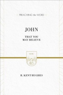 John (ESV Edition): That You May Believe (Preaching the Word) - R. Kent Hughes